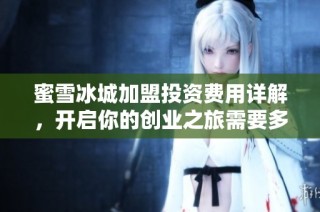 蜜雪冰城加盟投资费用详解，开启你的创业之旅需要多少钱