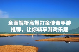 全面解析高爆打金传奇手游推荐，让你畅享游戏乐趣