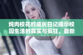炖肉校花的成长日记揭示校园生活的真实与疯狂，最新动态解析