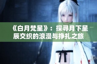 《白月梵星》：探寻月下星辰交织的浪漫与挣扎之旅