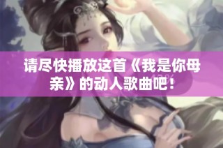 请尽快播放这首《我是你母亲》的动人歌曲吧！