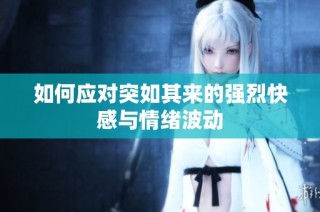 如何应对突如其来的强烈快感与情绪波动