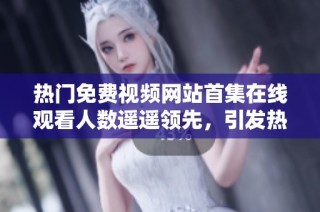 热门免费视频网站首集在线观看人数遥遥领先，引发热议