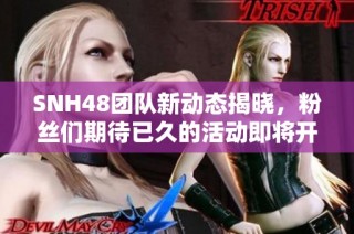 SNH48团队新动态揭晓，粉丝们期待已久的活动即将开启！