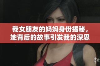 我女朋友的妈妈身份揭秘，她背后的故事引发我的深思与探索