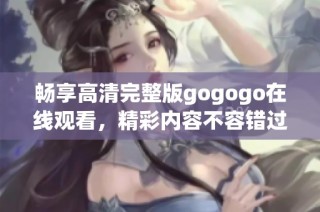 畅享高清完整版gogogo在线观看，精彩内容不容错过