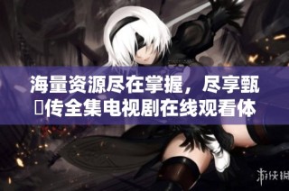 海量资源尽在掌握，尽享甄嬛传全集电视剧在线观看体验