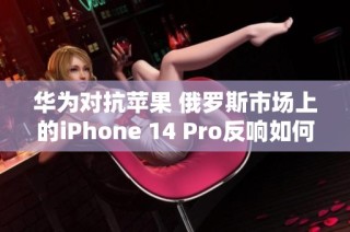 华为对抗苹果 俄罗斯市场上的iPhone 14 Pro反响如何