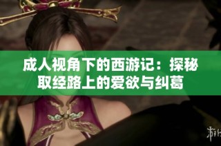 成人视角下的西游记：探秘取经路上的爱欲与纠葛