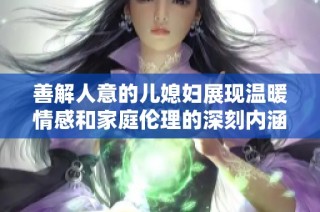 善解人意的儿媳妇展现温暖情感和家庭伦理的深刻内涵