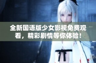 全新国语版少女影视免费观看，精彩剧情等你体验！