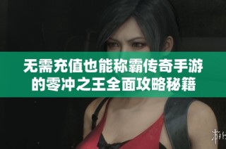 无需充值也能称霸传奇手游的零冲之王全面攻略秘籍