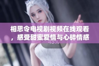 相思令电视剧视频在线观看，感受甜蜜爱情与心碎情感的交织演绎