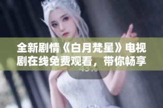 全新剧情《白月梵星》电视剧在线免费观看，带你畅享精彩故事