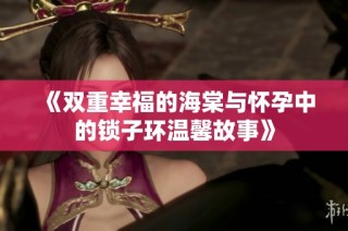 《双重幸福的海棠与怀孕中的锁子环温馨故事》