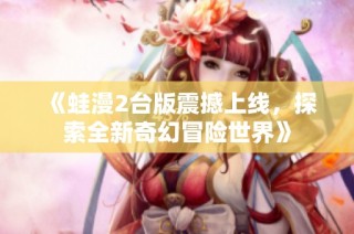 《蛙漫2台版震撼上线，探索全新奇幻冒险世界》