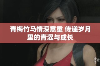青梅竹马情深意重 传递岁月里的青涩与成长