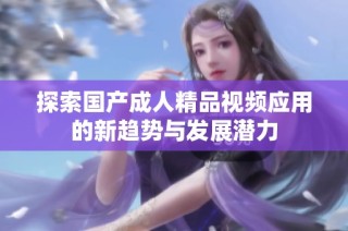 探索国产成人精品视频应用的新趋势与发展潜力