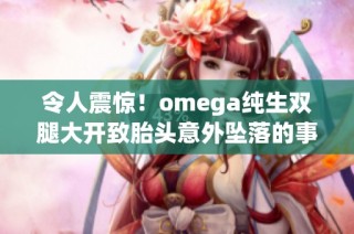 令人震惊！omega纯生双腿大开致胎头意外坠落的事件详解与反思