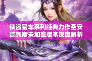 侠盗猎车系列经典力作圣安德列斯未加密版本深度解析与讨论