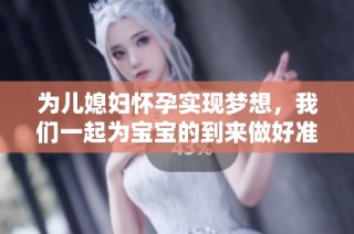 为儿媳妇怀孕实现梦想，我们一起为宝宝的到来做好准备