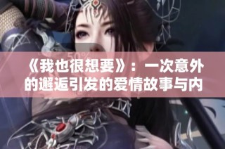 《我也很想要》：一次意外的邂逅引发的爱情故事与内心的挣扎