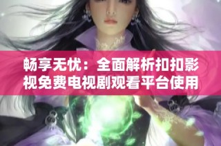 畅享无忧：全面解析扣扣影视免费电视剧观看平台使用指南