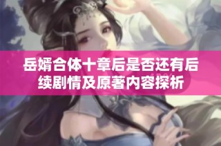 岳婿合体十章后是否还有后续剧情及原著内容探析