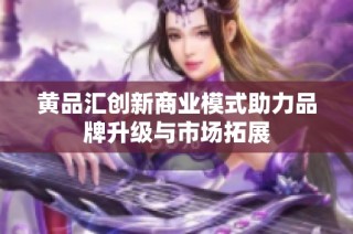 黄品汇创新商业模式助力品牌升级与市场拓展