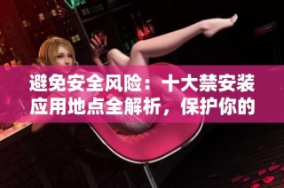 避免安全风险：十大禁安装应用地点全解析，保护你的设备！