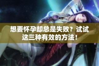 想要怀孕却总是失败？试试这三种有效的方法！