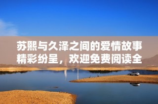 苏熙与久泽之间的爱情故事精彩纷呈，欢迎免费阅读全篇小说