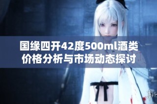 国缘四开42度500ml酒类价格分析与市场动态探讨