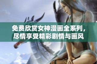 免费欣赏女神漫画全系列，尽情享受精彩剧情与画风