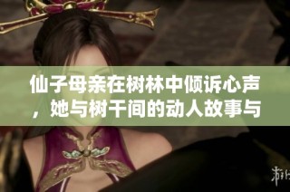 仙子母亲在树林中倾诉心声，她与树干间的动人故事与温暖回忆