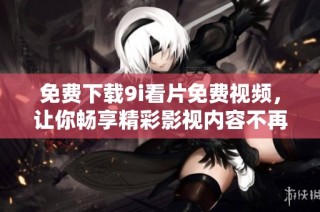 免费下载9i看片免费视频，让你畅享精彩影视内容不再等待
