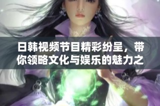 日韩视频节目精彩纷呈，带你领略文化与娱乐的魅力之旅