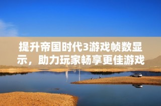提升帝国时代3游戏帧数显示，助力玩家畅享更佳游戏体验