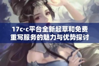 17c·c平台全新起草和免费重写服务的魅力与优势探讨