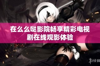 在么么哒影院畅享精彩电视剧在线观影体验