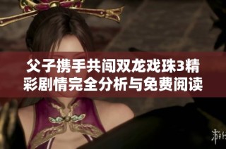 父子携手共闯双龙戏珠3精彩剧情完全分析与免费阅读指南