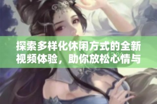 探索多样化休闲方式的全新视频体验，助你放松心情与享受生活