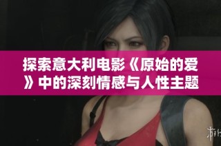 探索意大利电影《原始的爱》中的深刻情感与人性主题的力量与美丽