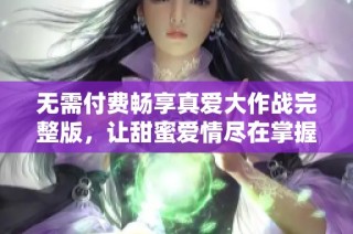 无需付费畅享真爱大作战完整版，让甜蜜爱情尽在掌握中