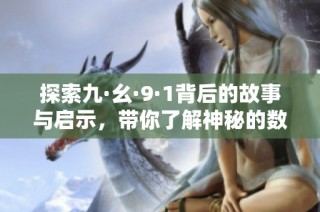 探索九·幺·9·1背后的故事与启示，带你了解神秘的数字世界