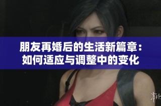 朋友再婚后的生活新篇章：如何适应与调整中的变化