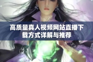高质量真人视频网站直播下载方式详解与推荐