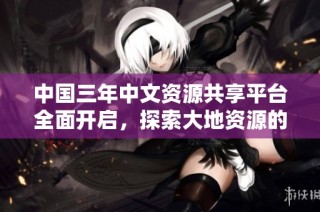中国三年中文资源共享平台全面开启，探索大地资源的无限可能