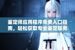 鉴定师应用程序免费入口指南，轻松获取专业鉴定服务技巧与技巧