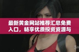 最新黄金网站推荐汇总免费入口，畅享优质投资资源与信息分享
